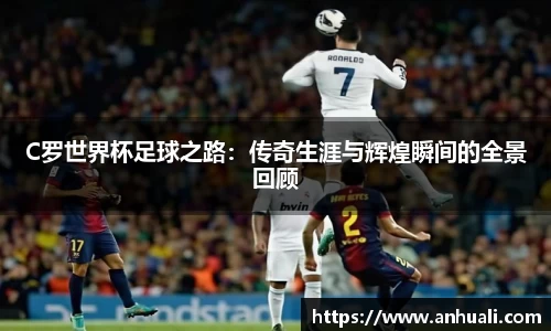 C罗世界杯足球之路：传奇生涯与辉煌瞬间的全景回顾