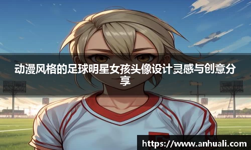 动漫风格的足球明星女孩头像设计灵感与创意分享
