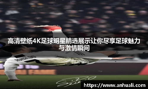 高清壁纸4K足球明星精选展示让你尽享足球魅力与激情瞬间