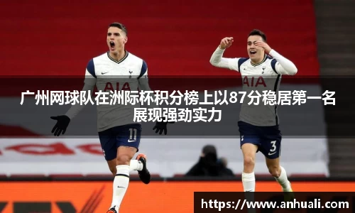 广州网球队在洲际杯积分榜上以87分稳居第一名展现强劲实力